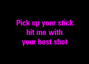 Pick up your stick

hit me with
your best shot