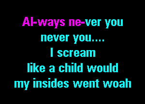 Al-ways ne-ver you
never you....

I scream
like a child would
my insides went woah