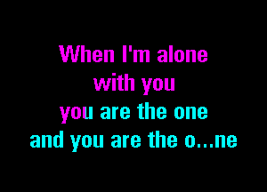 When I'm alone
with you

you are the one
and you are the o...ne