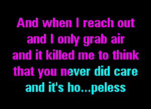 And when I reach out
and I only grab air
and it killed me to think
that you never did care
and it's ho...peless