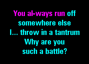 You al-ways run off
somewhere else

I... throw in a tantrum
Why are you
such a battle?