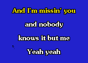 And I'm missin' you

and nobody

knows it but me

Yeah yeah