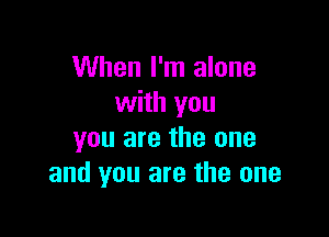 When I'm alone
with you

you are the one
and you are the one