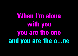 When I'm alone
with you

you are the one
and you are the o...ne