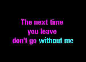 The next time

youleave
don't go without me