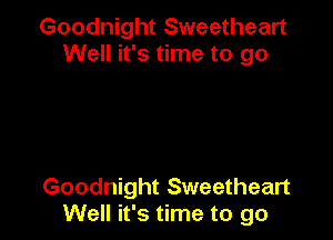 Goodnight Sweetheart
Well it's time to go

Goodnight Sweetheart
Well it's time to go