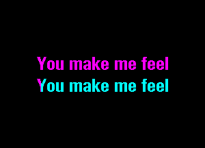 You make me feel

You make me feel