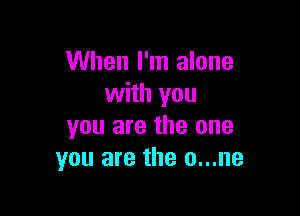 When I'm alone
with you

you are the one
you are the o...ne