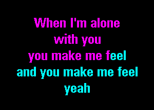 When I'm alone
with you

you make me feel
and you make me feel
yeah