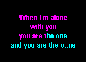 When I'm alone
with you

you are the one
and you are the o..ne