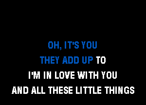 0H, IT'S YOU
THEY ADD UP TO
I'M IN LOVE WITH YOU
AND ALL THESE LITTLE THINGS