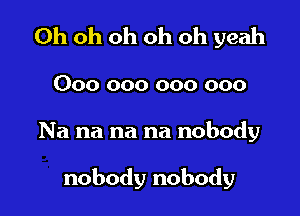 Oh oh oh oh oh yeah

000 000 000 000

Na na na na nobody

nobody nobody