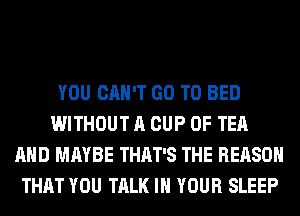 YOU CAN'T GO TO BED
WITHOUT A CUP 0F TEA
AND MAYBE THAT'S THE REASON
THAT YOU TALK IN YOUR SLEEP