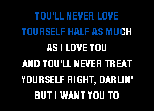 YOU'LL NEVER LOVE
YOURSELF HALF AS MUCH
AS I LOVE YOU
AND YOU'LL NEVER TREAT
YOURSELF RIGHT, DARLIN'
BUT I WANT YOU TO