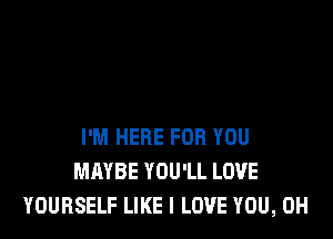 I'M HERE FOR YOU
MAYBE YOU'LL LOVE
YOURSELF LIKE I LOVE YOU, 0H