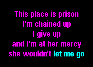 This place is prison
I'm chained up

I give up
and I'm at her mercy
she wouldn't let me go