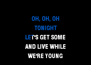 0H, 0H, 0H
TONIGHT

LET'S GET SOME
AND LIVE WHILE
WE'RE YOUNG