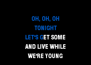 0H, 0H, 0H
TONIGHT

LET'S GET SOME
AND LIVE WHILE
WE'RE YOUNG