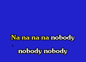 Na na na na nobody

nobody nobody