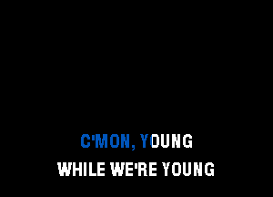 C'MON, YOUNG
WHILE WE'RE YOUNG