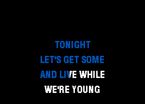 TONIGHT

LET'S GET SOME
AND LIVE WHILE
WE'RE YOUNG