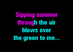 Sipping summer
through the air

blows over
the green to me...