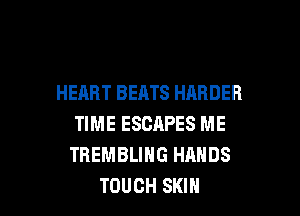 HEART BEATS HARDER

TIME ESCAPES ME
TREMBLING HANDS
TOUCH SKIH