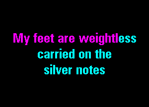 My feet are weightless

carried on the
silver notes