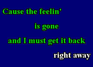 Cause the feelin'

IS gone

and I must get it back

right away