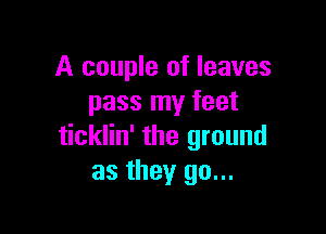 A couple of leaves
pass my feet

ticklin' the ground
as they go...