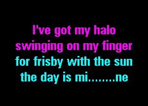 I've got my halo
swinging on my finger
for frishy with the sun

the day is mi ........ ne