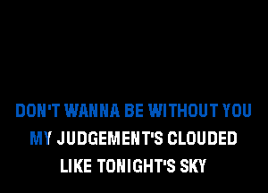 DON'T WANNA BE WITHOUT YOU
MY JUDGEMEHT'S CLOUDED
LIKE TONIGHT'S SKY