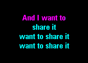And I want to
share it

want to share it
want to share it