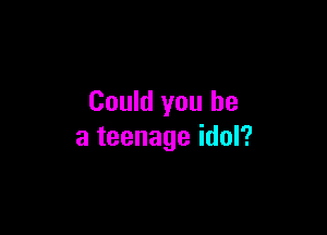 Could you be

a teenage idol?