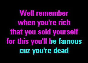 Well remember
when you're rich
that you sold yourself
for this you'll be famous
cuz you're dead