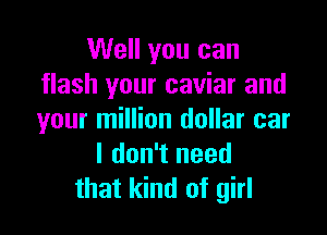 Well you can
flash your caviar and

your million dollar car
I don't need
that kind of girl