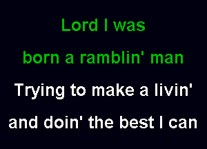 Trying to make a livin'

and doin' the best I can