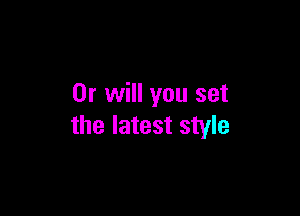 Or will you set

the latest style