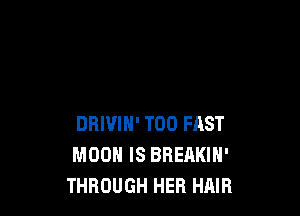 DRIVIH' T00 FAST
MOON IS BREAKIN'
THROUGH HER HAIR