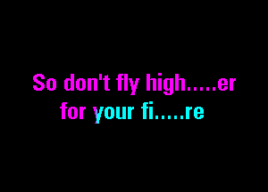 So don't fly high ..... er

for your fi ..... re