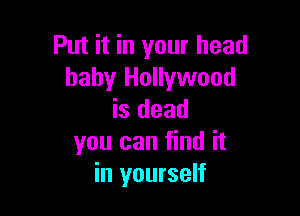 Put it in your head
baby Hollywood

is dead
you can find it
in yourself