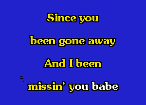 Since you

been gone away

And I been

missin' you babe