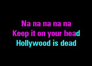 Na na na na na

Keep it on your head
Hollywood is dead