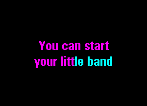 You can start

your little band