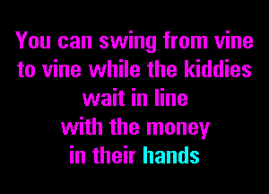 You can swing from vine
to vine while the kiddies
wait in line
with the money
in their hands