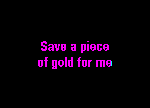 Save a piece

of gold for me