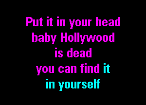 Put it in your head
baby Hollywood

is dead
you can find it
in yourself