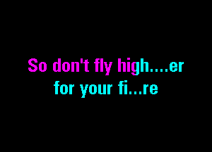 So don't fly high....er

for your fi...re