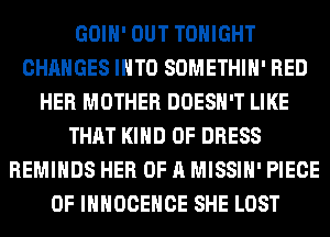 GOIH' OUT TONIGHT
CHANGES INTO SOMETHIH' RED
HER MOTHER DOESN'T LIKE
THAT KIND OF DRESS
REMIHDS HER OF A MISSIH' PIECE
OF IHHOCEHCE SHE LOST