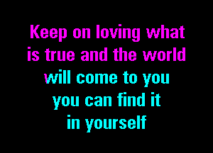 Keep on loving what
is true and the world

will come to you
you can find it
in yourself